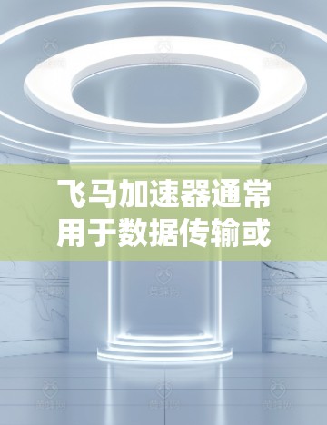 飞马加速器通常用于数据传输或数据处理场景，其低延迟线路设计的核心目标是减少数据传输或处理的延迟，提高系统性能和效率。以下是一些可能的设计和优化方法
