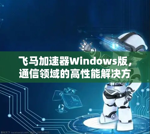 飞马加速器Windows版，通信领域的高性能解决方案