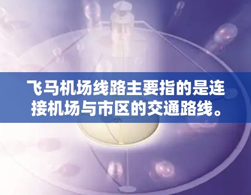 飞马机场线路主要指的是连接机场与市区的交通路线。以下是一些可能的情况和建议