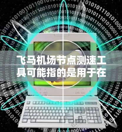 飞马机场节点测速工具可能指的是用于在飞马机场（或相关项目中）测量节点速度或相关数据的工具。以下是一些可能的解释和相关信息