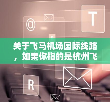 关于飞马机场国际线路，如果你指的是杭州飞马机场的国际航线，那么这个机场可能连接到多个国际目的地。以下是一些可能的国际航线信息（需要注意的是，这些信息可能会随时间更新，因此最好直接查找最新的航班信息）