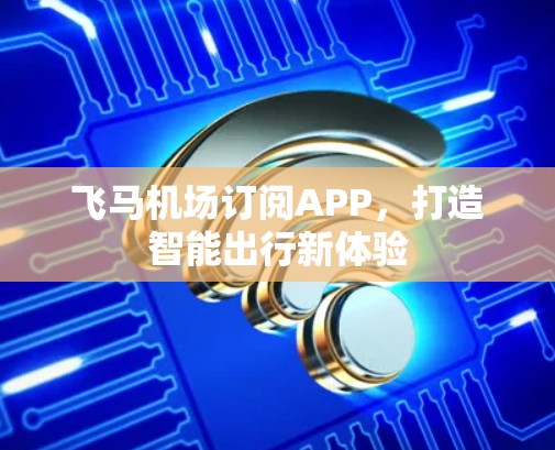 飞马机场订阅APP，打造智能出行新体验