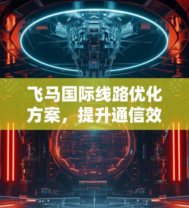 飞马国际线路优化方案，提升通信效率与成本效益
