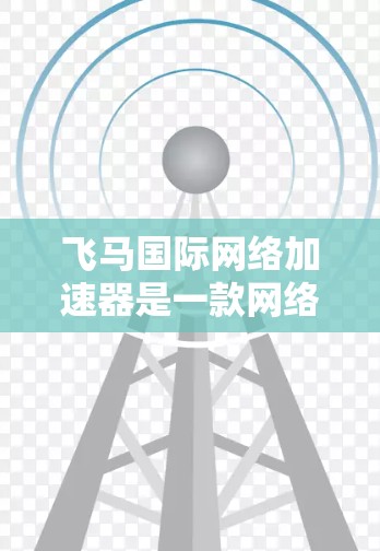 飞马国际网络加速器是一款网络优化工具，旨在帮助用户提升网络连接速度和稳定性。以下是关于飞马国际网络加速器的一些关键信息和功能