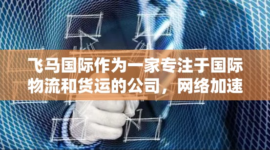 飞马国际作为一家专注于国际物流和货运的公司，网络加速对于提升其服务效率至关重要。以下是一些可能的方法和建议，帮助飞马国际优化其网络性能，提升物流加速效果