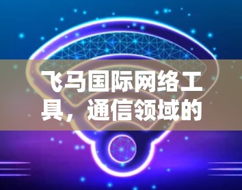 飞马国际网络工具，通信领域的高效解决方案