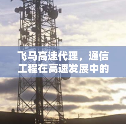 飞马高速代理，通信工程在高速发展中的关键作用