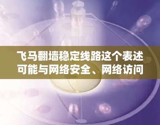 飞马翻墙稳定线路这个表述可能与网络安全、网络访问控制有关。如果你是在寻找如何绕过网络防火墙或访问受限制的资源，以下是一些可能的解释和建议