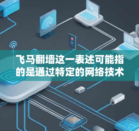 飞马翻墙这一表述可能指的是通过特定的网络技术手段绕过网络限制或访问被限制访问的内容。以下是一些可能的方法和工具推荐，但请注意，这些方法可能涉及到法律和道德问题，使用时需谨慎并遵守相关法律法规
