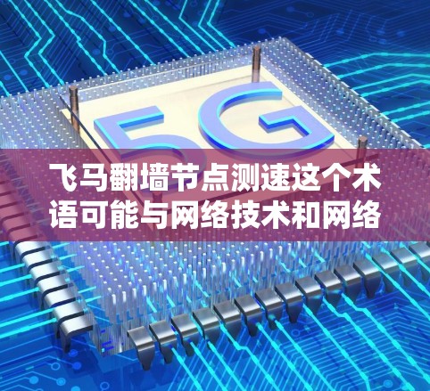 飞马翻墙节点测速这个术语可能与网络技术和网络安全有关，特别是涉及到如何测量或评估网络节点的性能。以下是一些可能的解释和相关信息