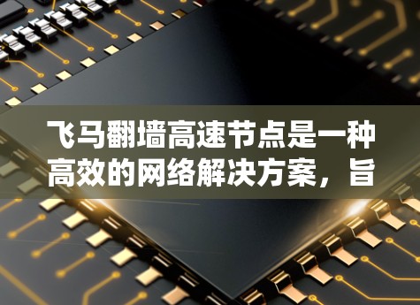 飞马翻墙高速节点是一种高效的网络解决方案，旨在帮助用户快速绕过网络限制，访问被限制的网站或资源。其核心特点包括