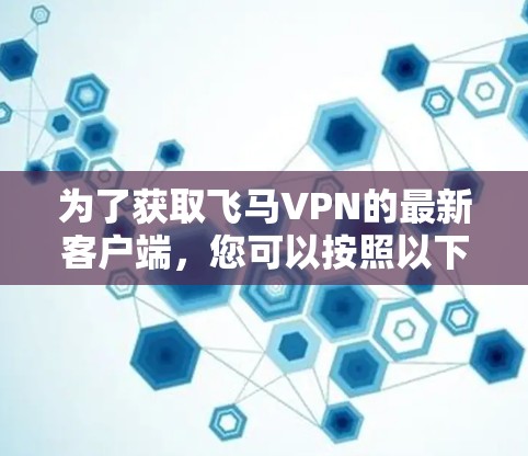 为了获取飞马VPN的最新客户端，您可以按照以下步骤操作