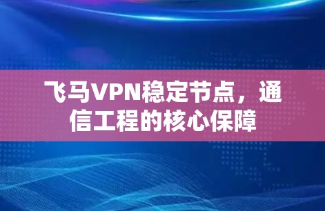飞马VPN稳定节点，通信工程的核心保障