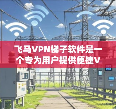飞马VPN梯子软件是一个专为用户提供便捷VPN配置和管理的工具，旨在帮助用户绕过地区限制，访问国外网站和服务。以下是对该软件的详细介绍