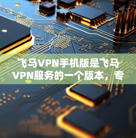 飞马VPN手机版是飞马VPN服务的一个版本，专门为飞行时使用设计，提供互联网服务，确保你在飞机上能够顺畅地使用互联网。以下是关于飞马VPN手机版的一些常见问题及解决方法