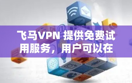 飞马VPN 提供免费试用服务，用户可以在注册后立即体验其服务。以下是详细的步骤和注意事项