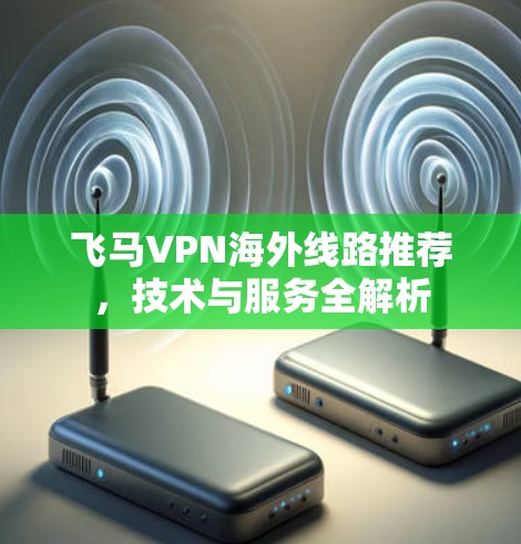 飞马VPN海外线路推荐，技术与服务全解析