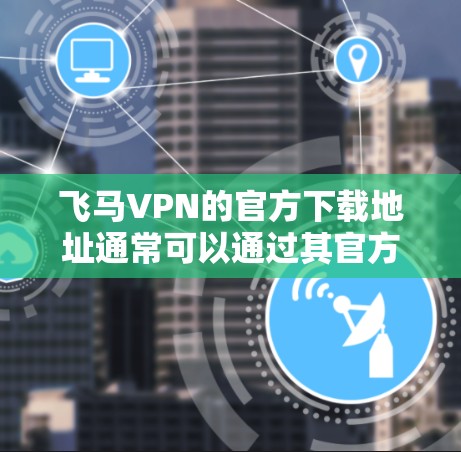 飞马VPN的官方下载地址通常可以通过其官方网站找到。建议直接访问飞马VPN的官方网站，找到下载或获取选项进行操作。以下是一些建议，帮助您安全地找到和使用飞马VPN