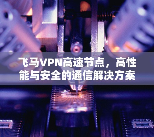 飞马VPN高速节点，高性能与安全的通信解决方案
