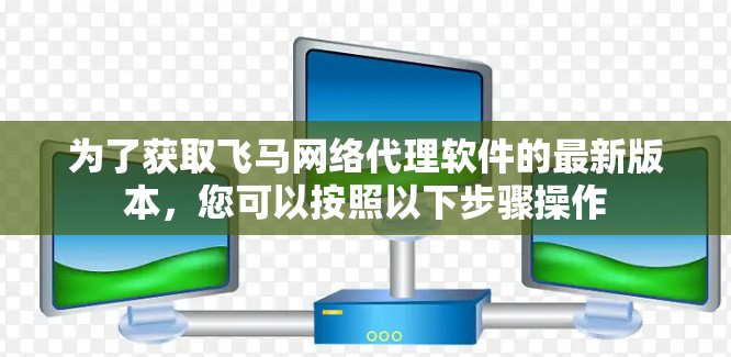 为了获取飞马网络代理软件的最新版本，您可以按照以下步骤操作