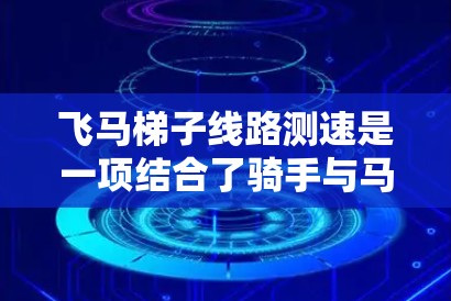 飞马梯子线路测速是一项结合了骑手与马匹默契配合的高科技测速方法，用于科学评估和训练优化。以下是对其工作原理、实施方法、应用案例以及未来发展的详细分析