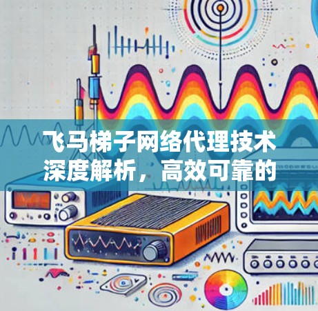 飞马梯子网络代理技术深度解析，高效可靠的网络架构解决方案
