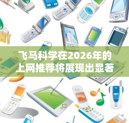 飞马科学在2026年的上网推荐将展现出显著的技术进步和多样化发展。以下是对其未来推荐系统可能发展的详细分析
