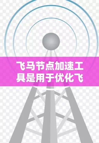 飞马节点加速工具是用于优化飞行节点性能的关键解决方案，特别重要于航空领域中的实时数据处理和快速响应。以下是对此工具的详细分析和总结