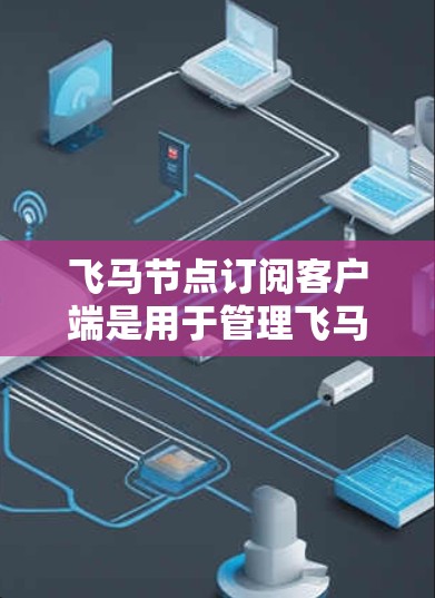 飞马节点订阅客户端是用于管理飞马节点订阅服务的专用软件客户端。以下是使用该客户端的常见步骤和注意事项