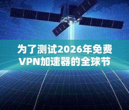 为了测试2026年免费VPN加速器的全球节点速度，以下是详细的步骤和分析
