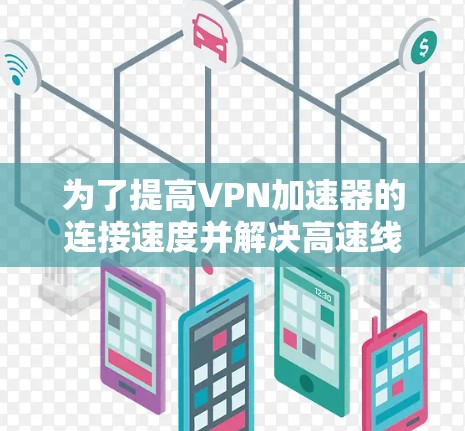 为了提高VPN加速器的连接速度并解决高速线路问题，可以按照以下步骤进行