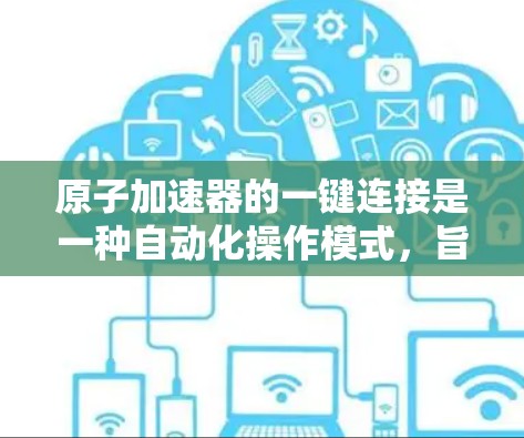 原子加速器的一键连接是一种自动化操作模式，旨在简化操作流程并提高效率。以下是对这一概念的详细解释