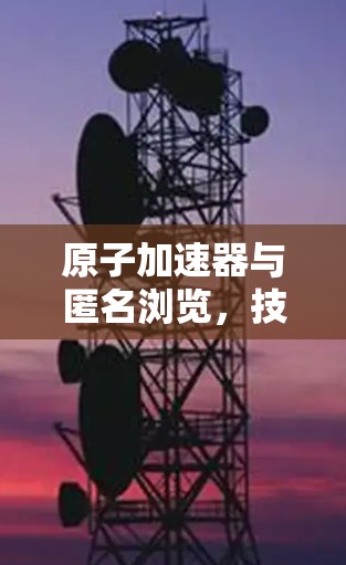 原子加速器与匿名浏览，技术融合的未来图景