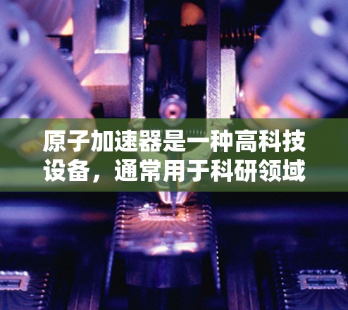 原子加速器是一种高科技设备，通常用于科研领域，主要用于研究高能物理现象或生产放射性同位素。由于其价值和复杂性，原子加速器的使用往往需要遵循一定的规章制度和协议