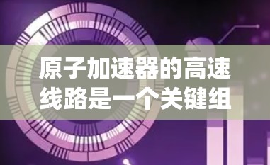 原子加速器的高速线路是一个关键组成部分，用于加速带电粒子（如电子或离子）以高速度运动。以下是对该系统的详细分析