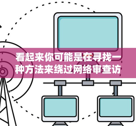 看起来你可能是在寻找一种方法来绕过网络审查访问互联网。翻墙工具（如VPN、代理服务器等）可以帮助你访问被限制的网站或内容。以下是一些常见的翻墙工具和方法