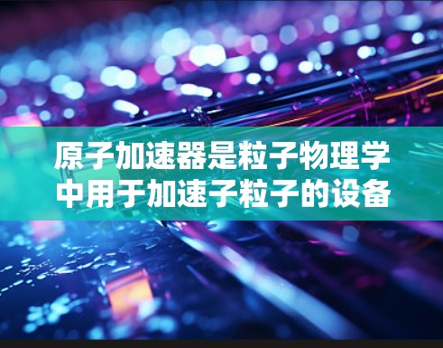 原子加速器是粒子物理学中用于加速子粒子的设备，以研究粒子行为和物理现象。VPN（虚拟专用网络）是一种网络技术，用于在公网上创建安全、可靠的专用网络连接，通常用于保护敏感数据和隐私