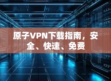 原子VPN下载指南，安全、快速、免费