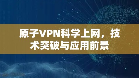 原子VPN科学上网，技术突破与应用前景
