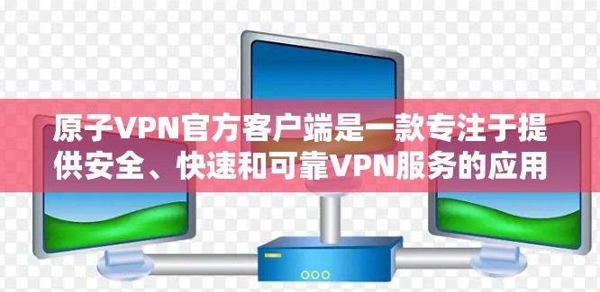 原子VPN官方客户端是一款专注于提供安全、快速和可靠VPN服务的应用程序，旨在帮助用户保护隐私和数据安全。以下是对原子VPN官方客户端的详细介绍