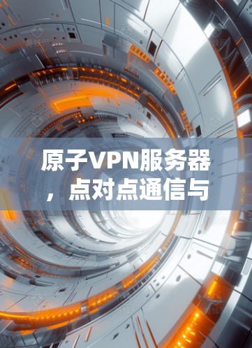 原子VPN服务器，点对点通信与隐私保护技术解析