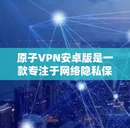 原子VPN安卓版是一款专注于网络隐私保护的VPN服务，旨在帮助用户安全地连接到互联网，防止数据泄露和网络监控。以下是关于原子VPN安卓版的一些详细信息和步骤