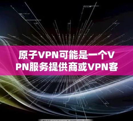 原子VPN可能是一个VPN服务提供商或VPN客户端软件。如果你需要下载原子VPN的安装包，通常可以通过以下步骤获取