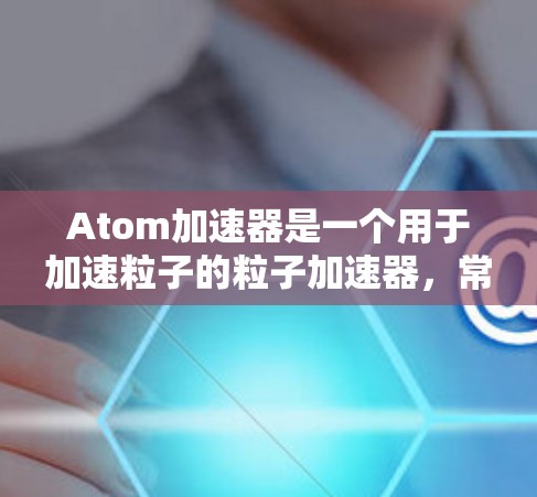 Atom加速器是一个用于加速粒子的粒子加速器，常用于高能物理研究。在获取或创建Atom加速器账号时，您可能需要按照以下步骤操作