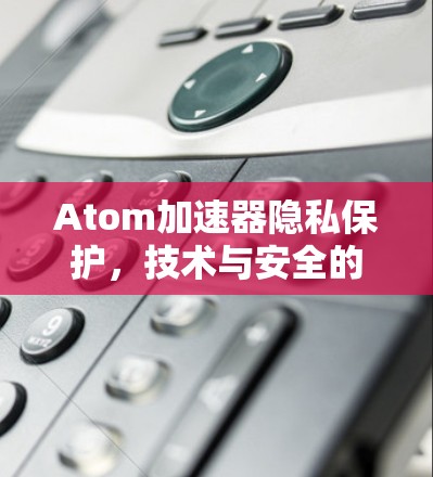 Atom加速器隐私保护，技术与安全的完美融合