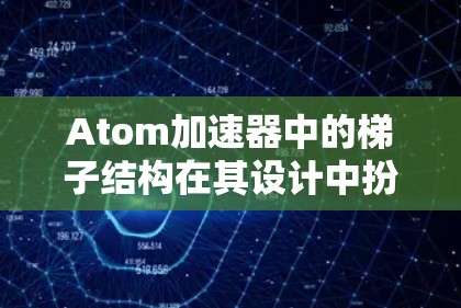 Atom加速器中的梯子结构在其设计中扮演着关键角色，其主要作用包括