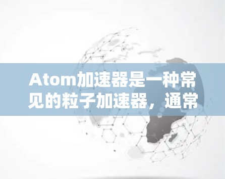 Atom加速器是一种常见的粒子加速器，通常用于粒子物理实验或研究中。以下是一个使用Atom加速器的基本教程，假设你已经对加速器的基本原理有一定的了解