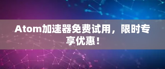 Atom加速器免费试用，限时专享优惠！