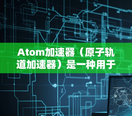 Atom加速器（原子轨道加速器）是一种用于研究原子和分子结构的科学仪器，它通过施加电场和磁场来加速原子轨道中的电子，从而研究原子的能级跃迁和光谱特性。以下是一些关于Atom加速器的科学相关知识和资源