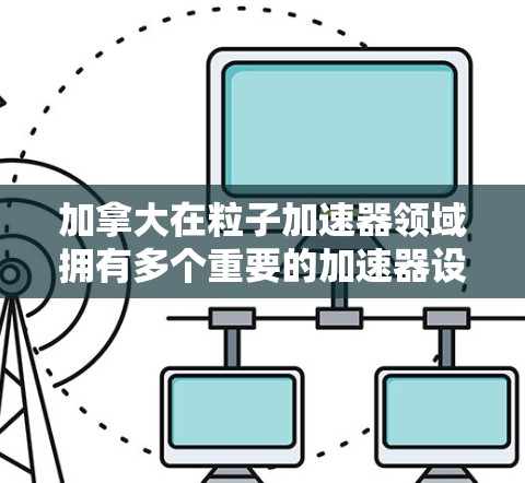 加拿大在粒子加速器领域拥有多个重要的加速器设施，这些设施在科学研究和粒子物理学领域发挥着重要作用。以下是关于加拿大加速器的主要节点的详细介绍
